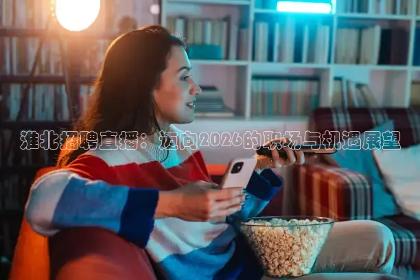 淮北招聘直播：迈向2026的职场与机遇展望