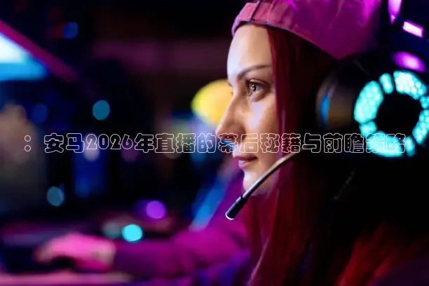 ：安马2026年直播的幕后秘籍与前瞻策略